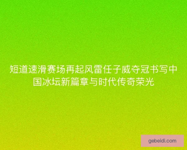短道速滑赛场再起风雷任子威夺冠书写中国冰坛新篇章与时代传奇荣光