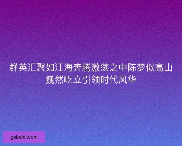 群英汇聚如江海奔腾激荡之中陈梦似高山巍然屹立引领时代风华