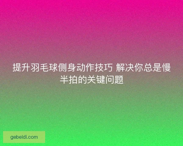 提升羽毛球侧身动作技巧 解决你总是慢半拍的关键问题