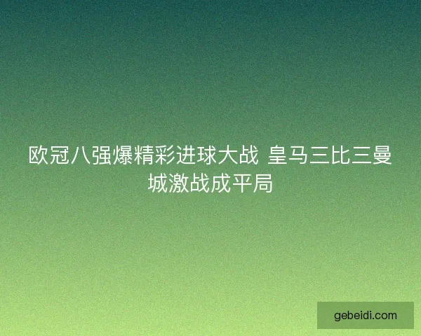 欧冠八强爆精彩进球大战 皇马三比三曼城激战成平局