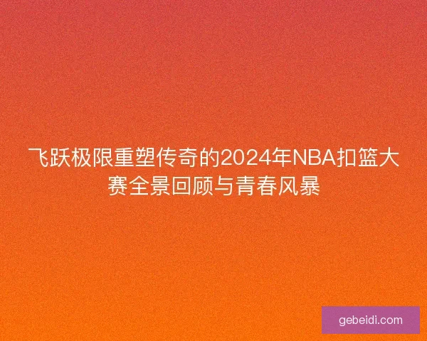 飞跃极限重塑传奇的2024年NBA扣篮大赛全景回顾与青春风暴
