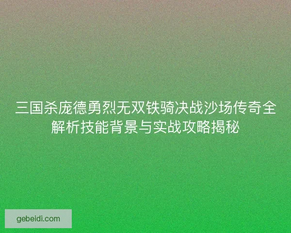 三国杀庞德勇烈无双铁骑决战沙场传奇全解析技能背景与实战攻略揭秘