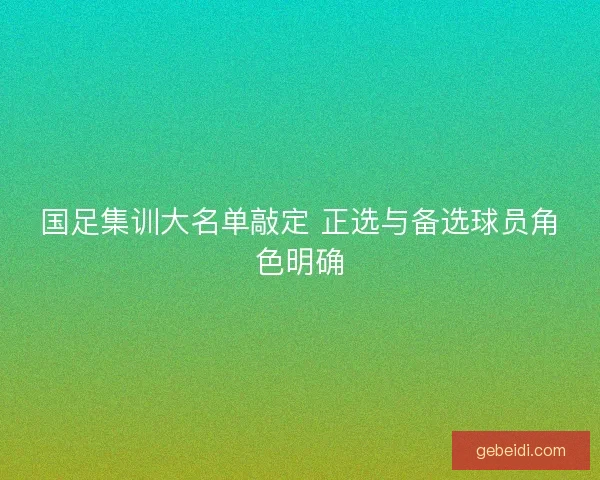 国足集训大名单敲定 正选与备选球员角色明确