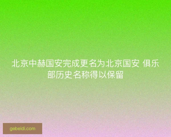 北京中赫国安完成更名为北京国安 俱乐部历史名称得以保留