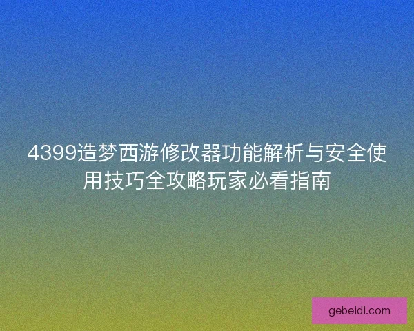 4399造梦西游修改器功能解析与安全使用技巧全攻略玩家必看指南