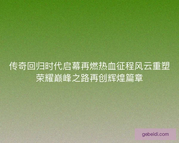 传奇回归时代启幕再燃热血征程风云重塑荣耀巅峰之路再创辉煌篇章