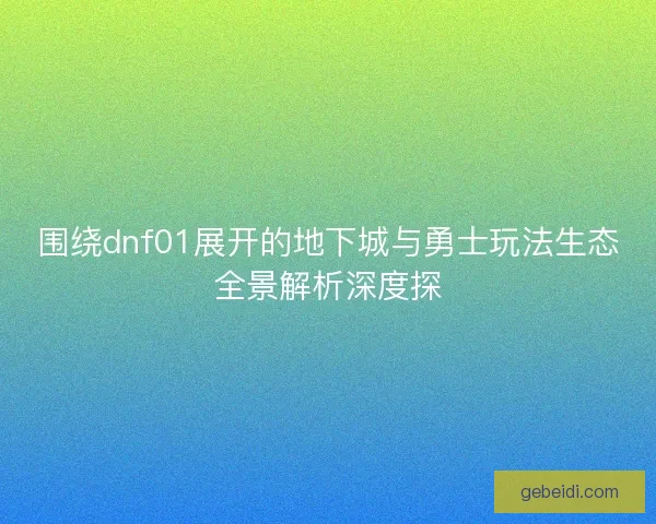 围绕dnf01展开的地下城与勇士玩法生态全景解析深度探