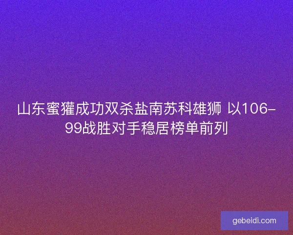 山东蜜獾成功双杀盐南苏科雄狮 以106-99战胜对手稳居榜单前列